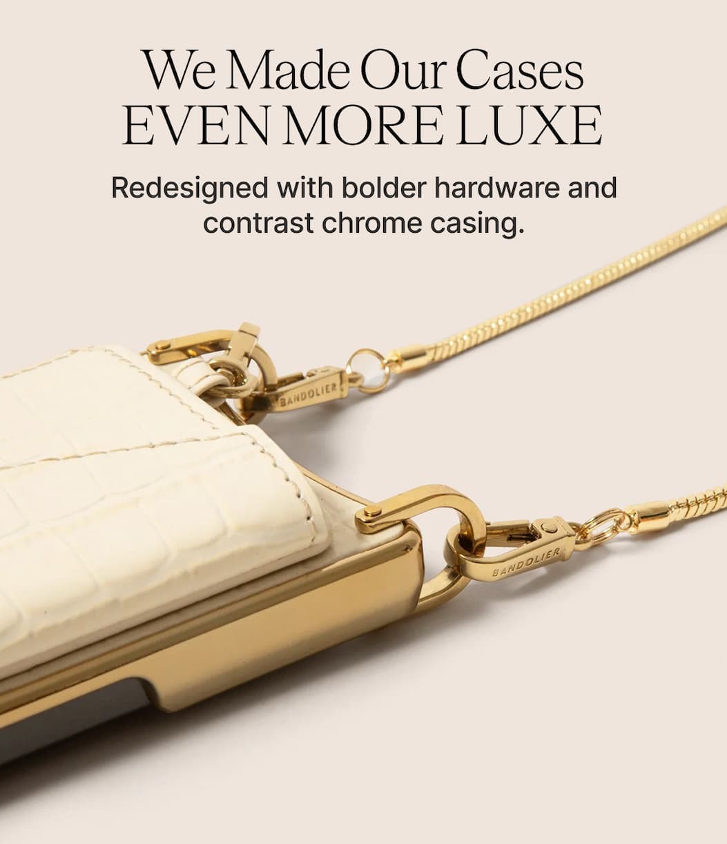 We Made our cases even more luxe Redesigned with bolder hardware and contrast chrome casing.