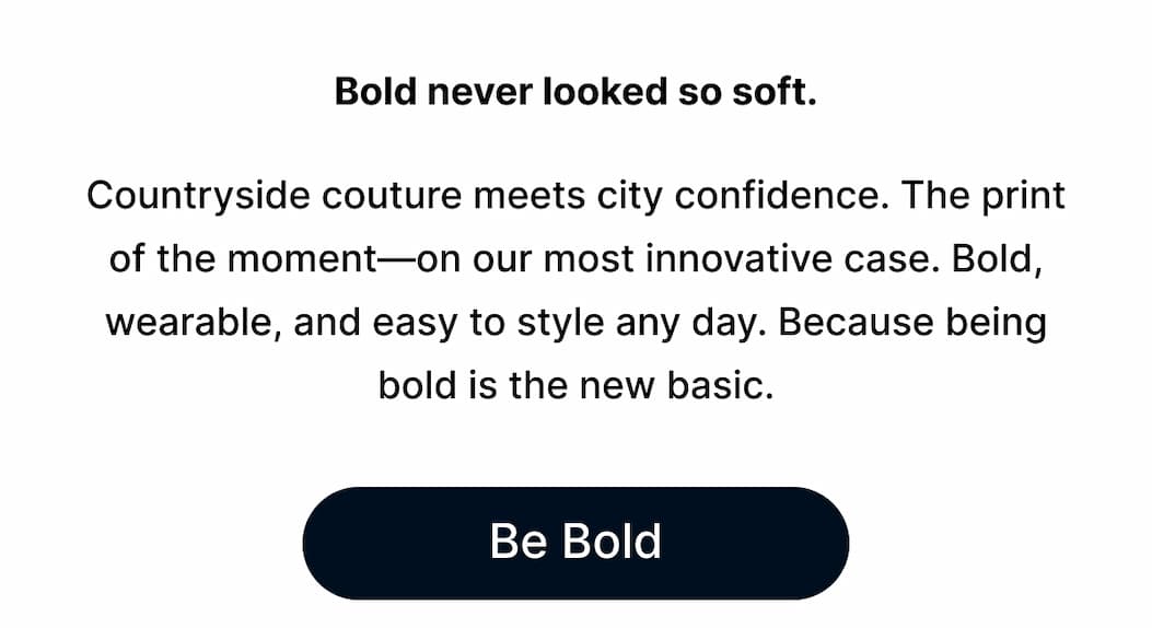 Bold never looked so soft. Countryside couture meets city confidence. The print of the moment—on our most innovative case. Bold, wearable, and easy to style any day. Because being bold is the new basic. Be Bold