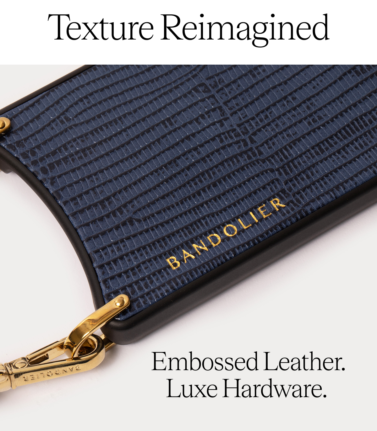 Texture Reimagined Embossed Leather. Luxe Hardware.