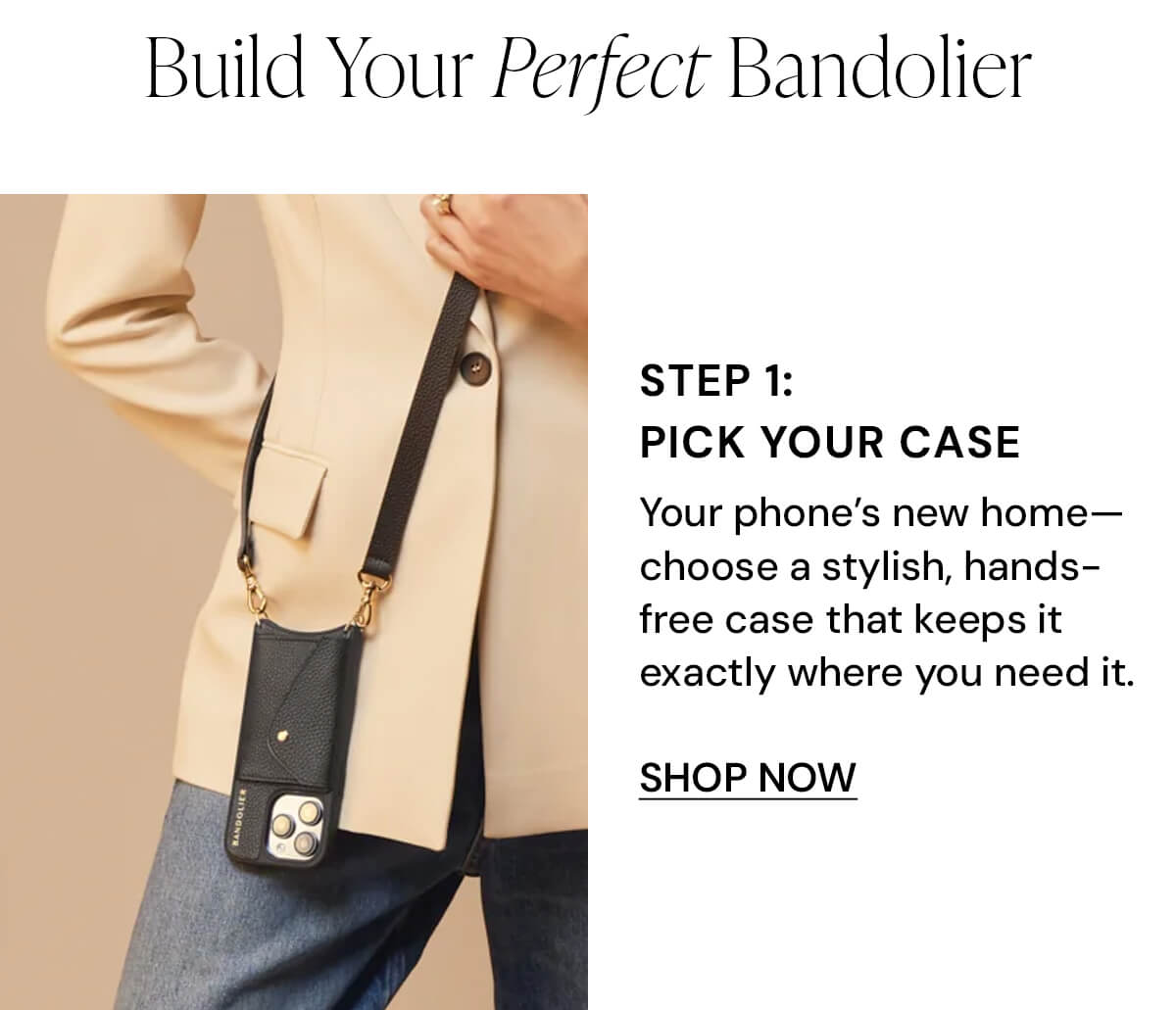 Step 1: Pick Your Case Your phone's new home—choose a stylish, hands-free case that keeps it exactly where you need it.