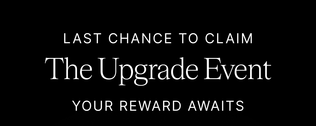 LAST CHANCE TO CLAIM The Upgrade Event YOUR REWARD AWAITS