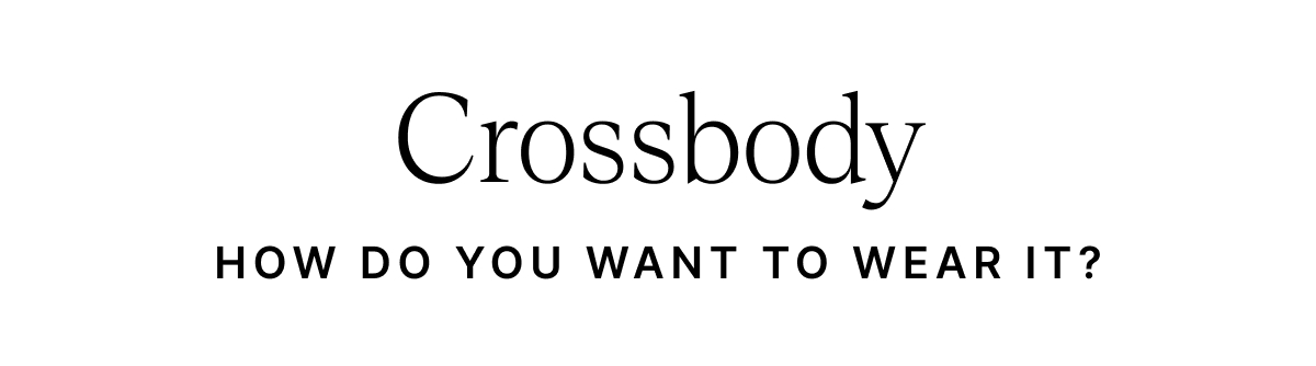 Crossbody HOW DO YOU WANT TO WEAR IT?
