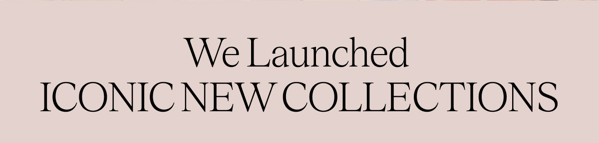 We Launched  Iconic New Collections