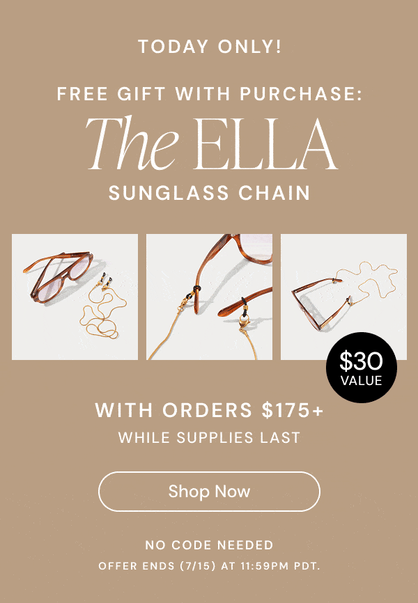 TODAY ONLY! FREE GIFT WITH PURCHASE: The ELLA SUNGLASS CHAIN WITH ORDERS $175+ WHILE SUPPLIES LAST SHOP NOW $30 VALUE NO CODE NEEDED OFFER ENDS (7/15) AT 11:59PM PDT.