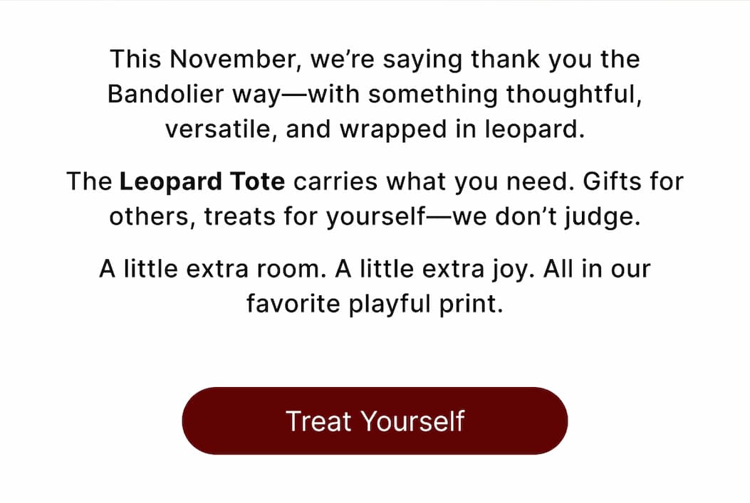 This November, we're saying thank you the Bandolier way—with something thoughtful, versatile, and wrapped in leopard.  The Leopard Tote carries what you need. Gifts for others, treats for yourself—we don't judge.  A little extra room. A little extra joy. All in our favorite playful print. Treat Yourself