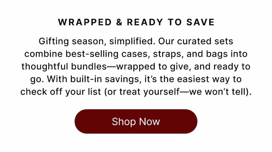 WRAPPED & READY TO SAVE  Gifting season, simplified. Our curated sets combine best-selling cases, straps, and bags into thoughtful bundles—wrapped to give, and ready to go. With built-in savings, it's the easiest way to check off your list (or treat yourself—we won't tell). Shop Now