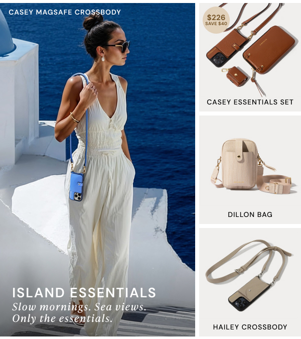 CASEY MAGSAFE CROSSBODY CASEY ESSENTIALS SET DILLON BAG HAILEY CROSSBODY ISLAND ESSENTIALS Slow morning. Sea views. Only the essentials.