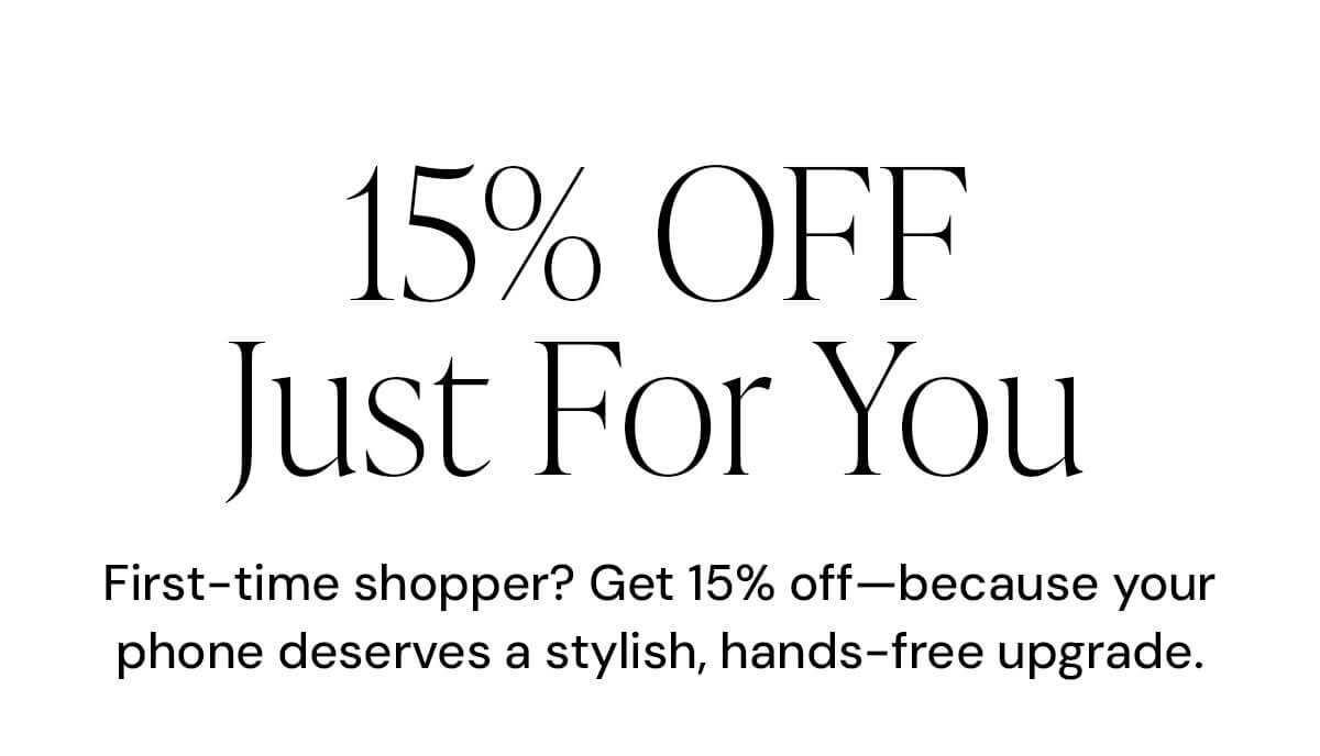 15% OFF Just For You  First-time shopper? Get 15% off—because your phone deserves a stylish, hands-free upgrade.