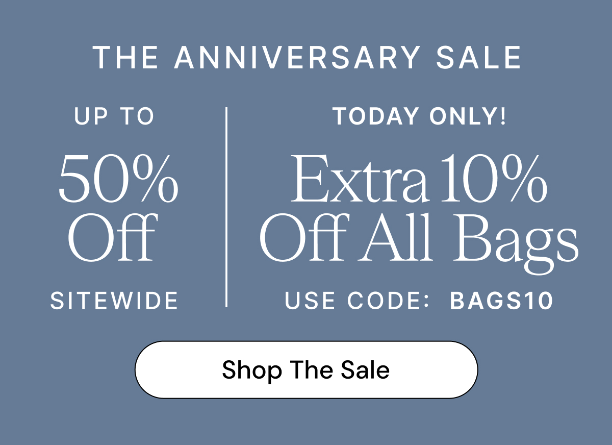 THE ANNIVERSARY SALE UP TO 50% Off SITEWIDE TODAY ONLY! Extra 10% Off All Bags USE CODE: BAGS10 Shop The Sale