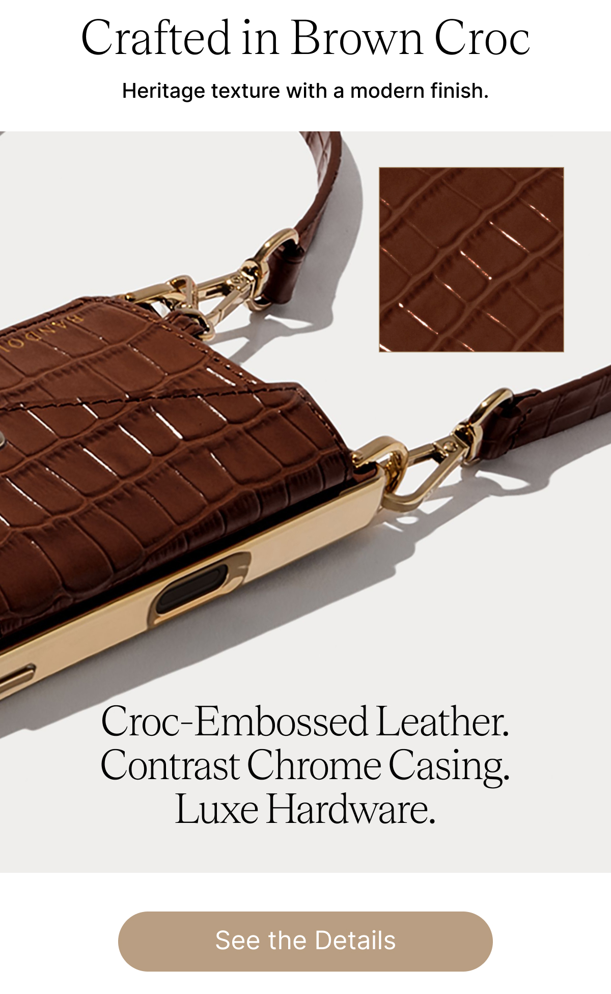 Crafted in Brown Croc Heritage texture with a modern finish. Croc-Embossed Leather. Contrast Chrome Casing. Luxe Hardware. See the Details
