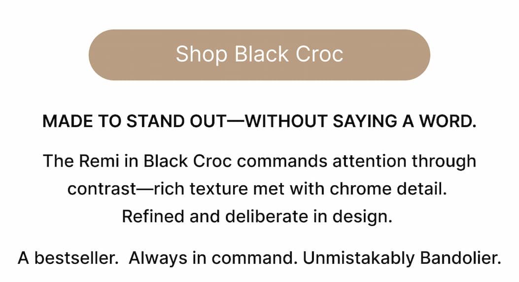 Shop Black Croc MADE TO STAND OUT-WITHOUT SAYING A WORD. The Remi in Black Croc commands attention through contrast—rich texture met with chrome detail.  Refined and deliberate in design.  A bestseller.  Always in command. Unmistakably Bandolier.