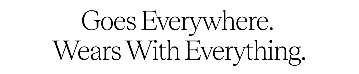 Goes Everywhere. Wears With Everything.