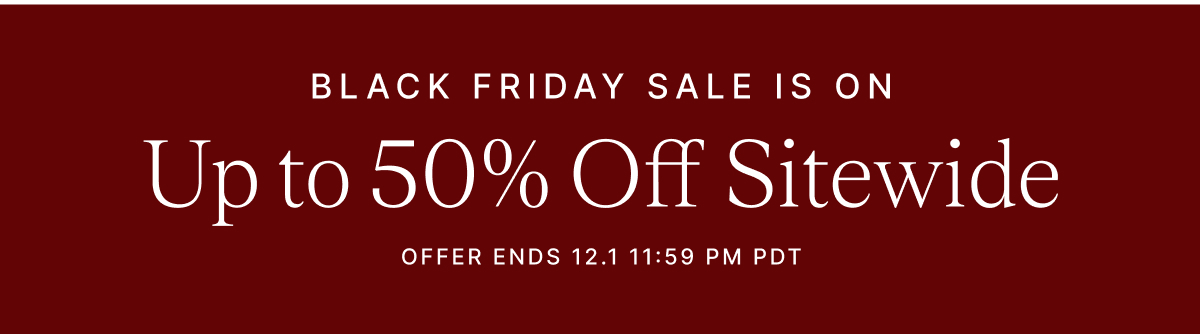 BLACK FRIDAY SALE IS ON Up to 50% Off Sitewide OFFER ENDS 12.1 11:59 PM PDT