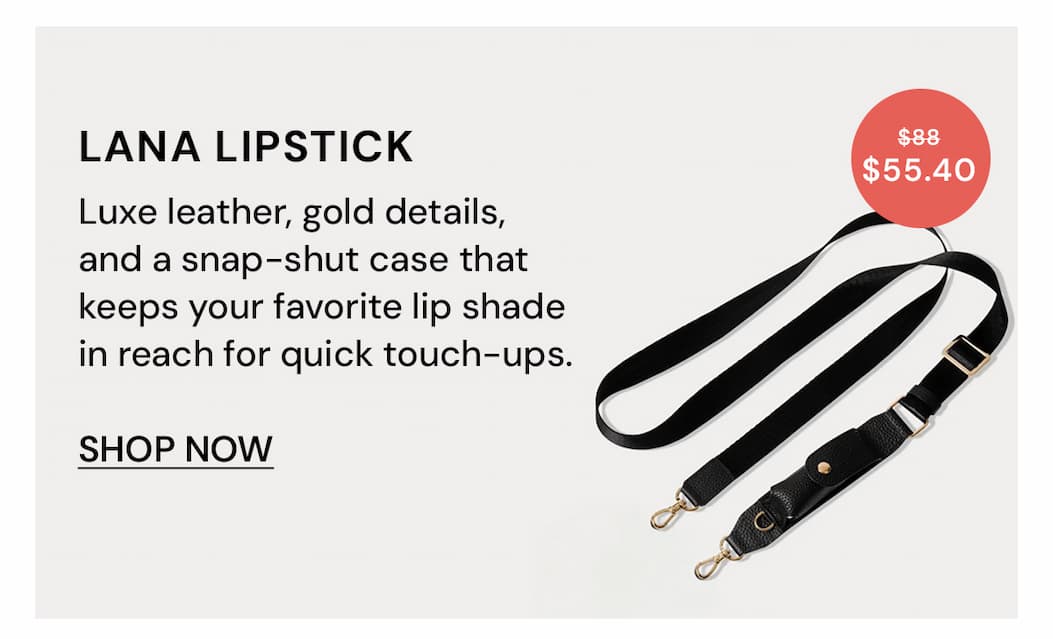 Lana Lipstick $55.40 $88 Luxe leather, gold details, and a snap-shut case that keeps your favorite lip shade in reach for quick touch-ups. SHOP NOW