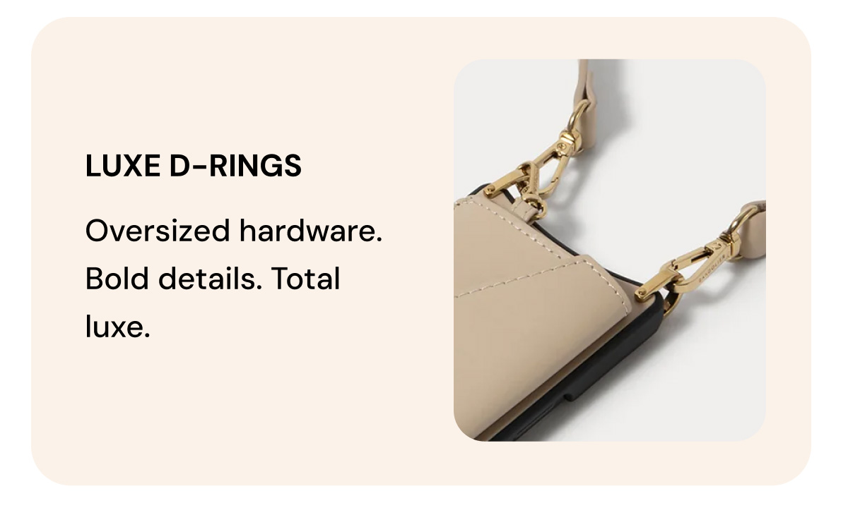 LUXE D-RINGS Oversized hardware. Bold details. Total Luxe