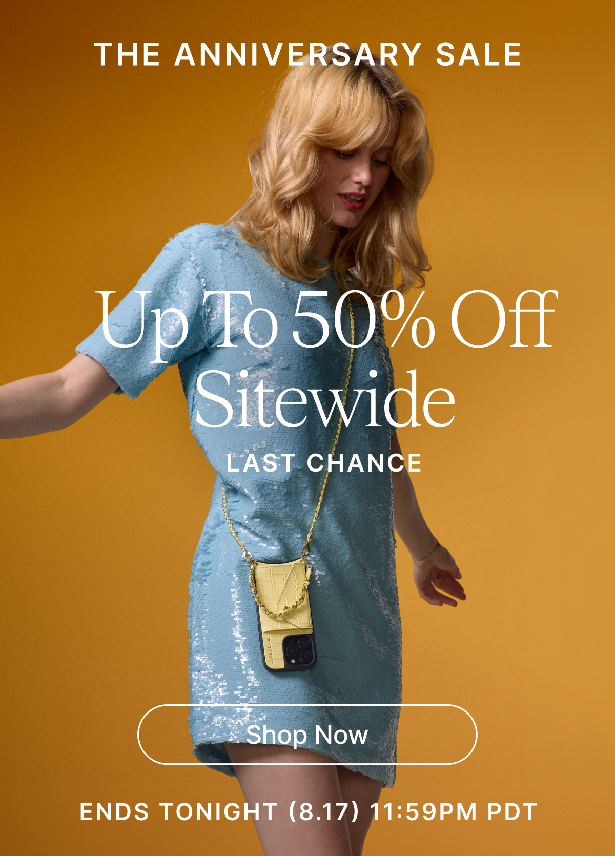 THE ANNIVERSARY SALE Up To 50% Off Sitewide LAST CHANCE Shop Now ENDS TONIGHT (8.17) 11:59PM PDT
