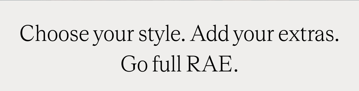 Choose your style. Add your extras. Go full RAE.