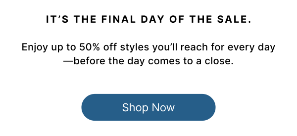 IT'S THE FINAL DAY OF THE SALE. Enjoy up to 50% off styles you'll reach for every day —before the day comes to a close.