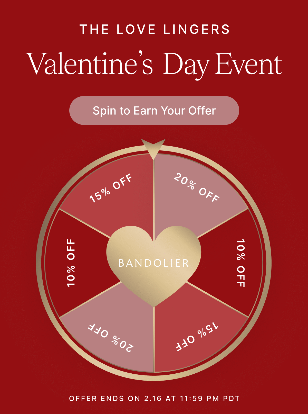 THE LOVE LINGERS Valentine's Day Event Spin to Earn Your Offer 10% OFF 15% OFF 20% OFF OFFER ENDS ON 2.16 at 11:59 PM PDT