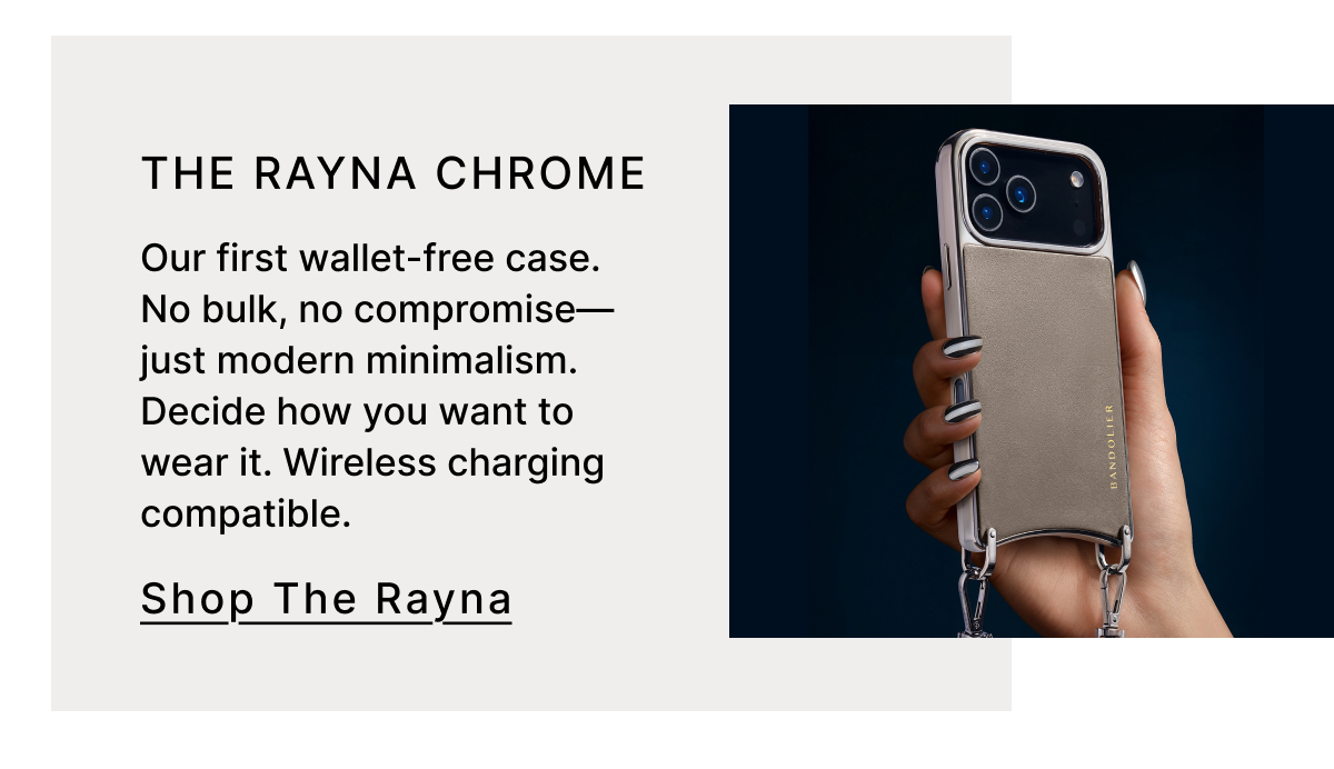 The Rayna Chrome Our first wallet-free case. No bulk, no compromise—just modern minimalism. Decide how you want to wear it. Wireless charging compatible. Shop The Rayna