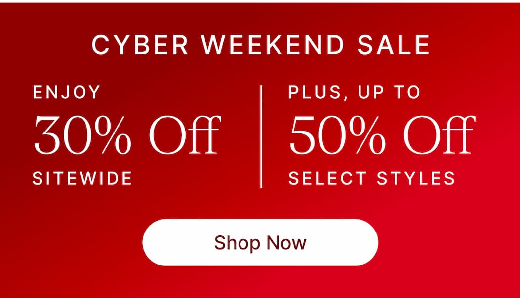 CYBER WEEKEND SALE ENJOY 30% Off SITEWIDE PLUS, UP TO 5% Off SELECT STYLES Shop Now