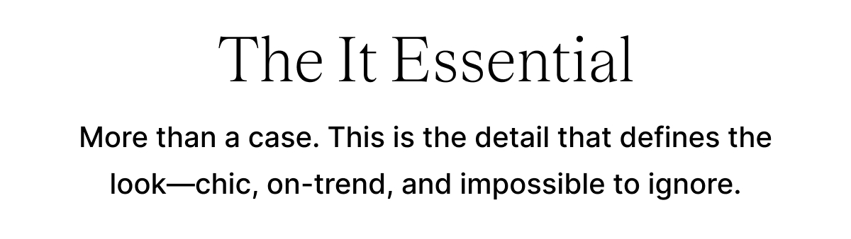 The It Essential More than a case. This is the detail that defines the look—chic, on-trend, and impossible to ignore.