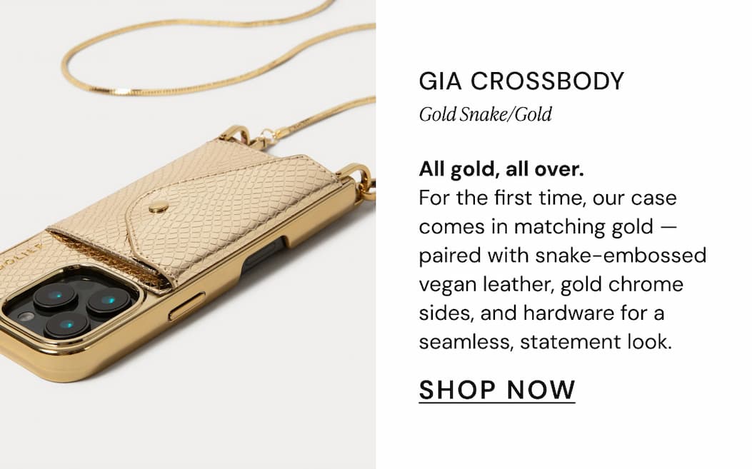 Gia Crossbody Gold Snake/Gold All gold, all over.  For the first time, our case comes in matching gold - paired with snake-embossed vegan leather, gold chrome sides, and hardware for a seamless, statement look. SHOP NOW