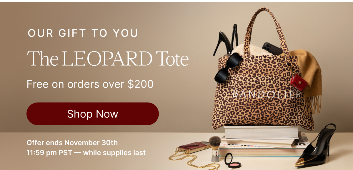 OUR GIFT TO YOU The LEOPARD Tote Free on orders over $200 Shop Now Iffer ends November 30th 11:59 pm PST - while supplies last