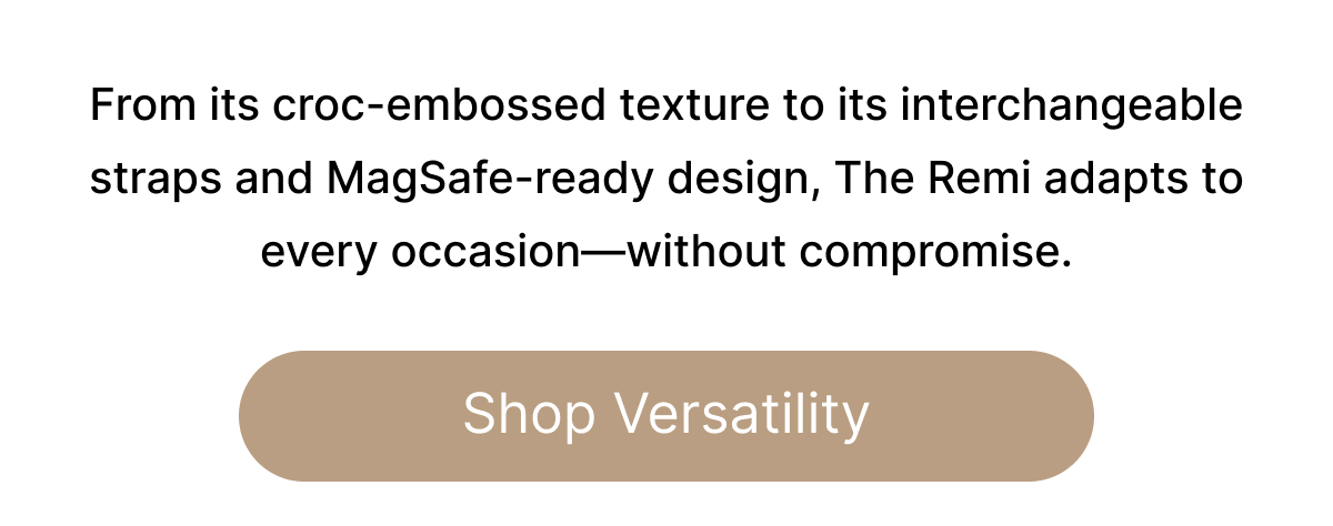 From its croc-embossed texture to its interchangeable straps and MagSafe-ready design, The Remi adapts to every occasion—without compromise. Shop Versatility
