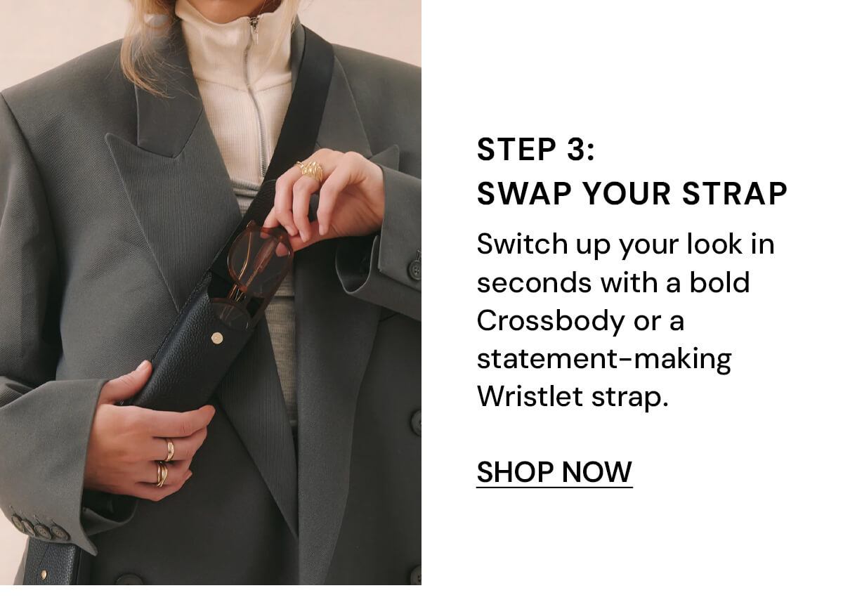 Step 3: Swap Your Strap Switch up your look in seconds with a bold Crossbody or a statement-making Wristlet strap.