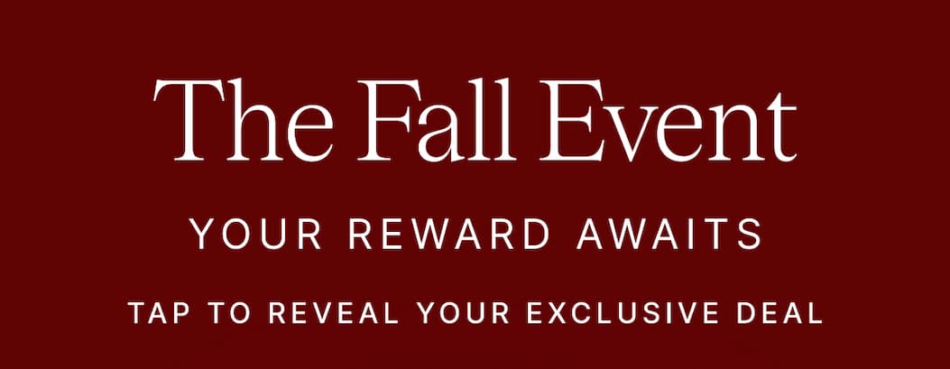 The Fall Event YOUR REWARD AWAITS TAP TO REVEAL YOUR EXCLUSIVE DEAL
