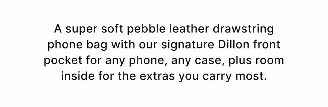 A super soft pebble leather drawstring phone bag with our signature Dillon front pocket for any phone, any case, plus room inside for the extras you carry most.