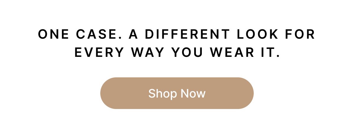 ONE CASE. A DIFFERENT LOOK FOR EVERY WAY YOU WEAR IT. Shop Now