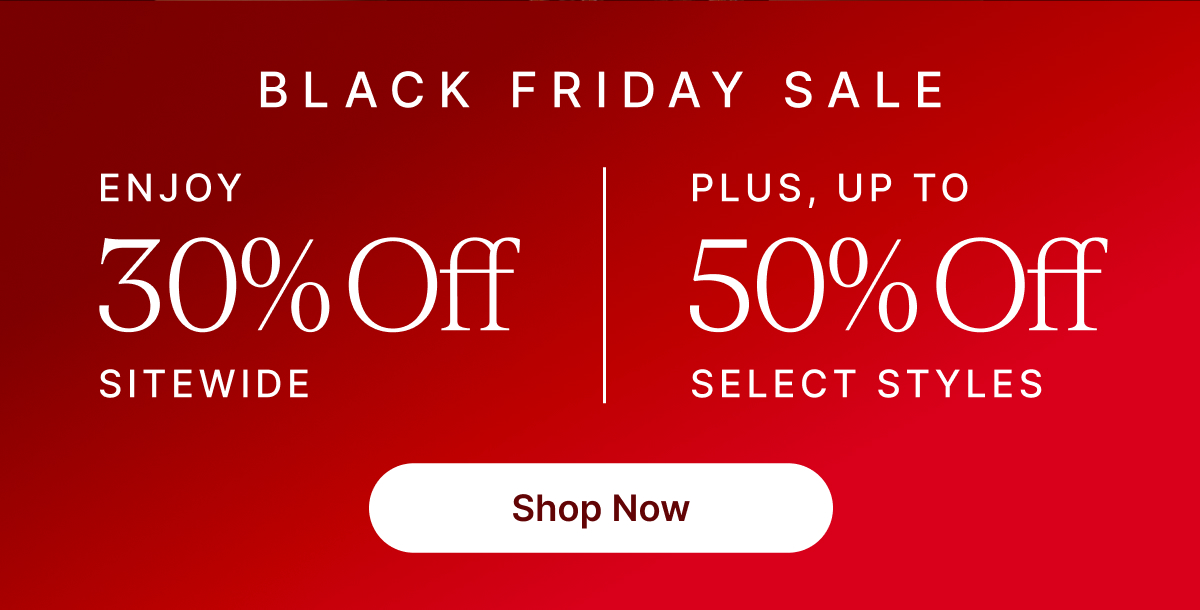 BLACK FRIDAY SALE ENJOY 30% Off SITEWIDE PLUS, UP TO 5% Off SELECT STYLES Shop Now