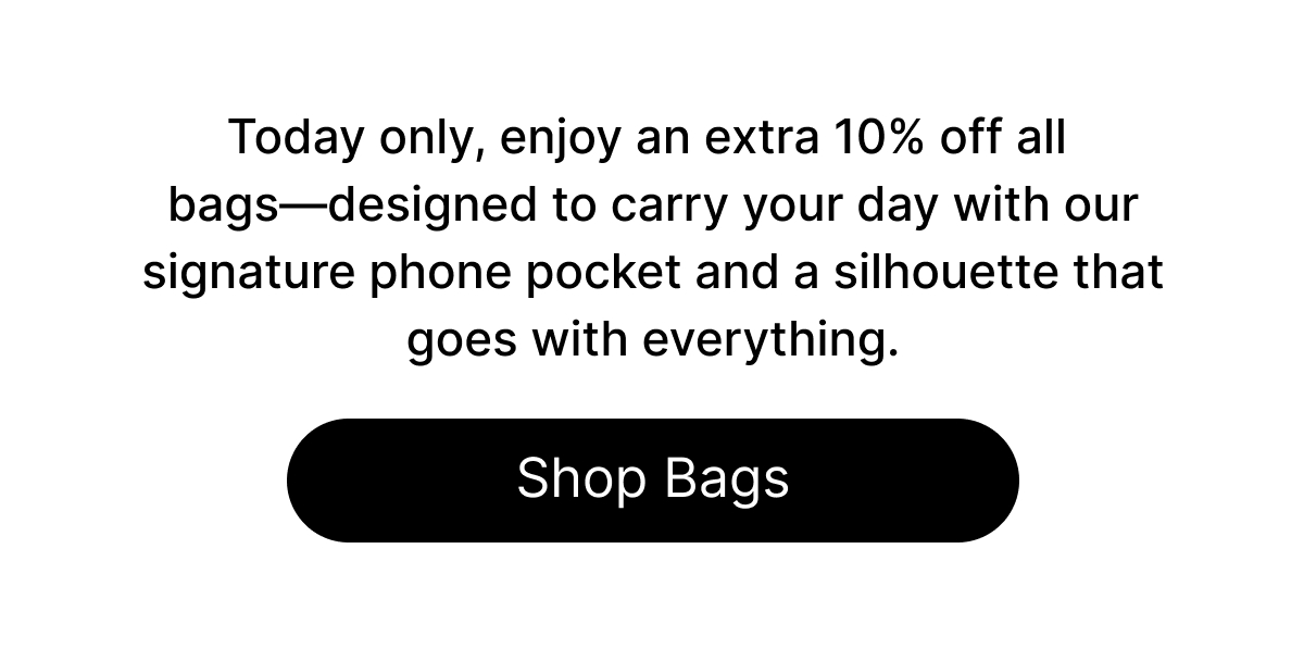 Today only, enjoy an extra 10% off all bags—designed to carry your day with our signature phone pocket and a silhouette that goes with everything. Shop Bags