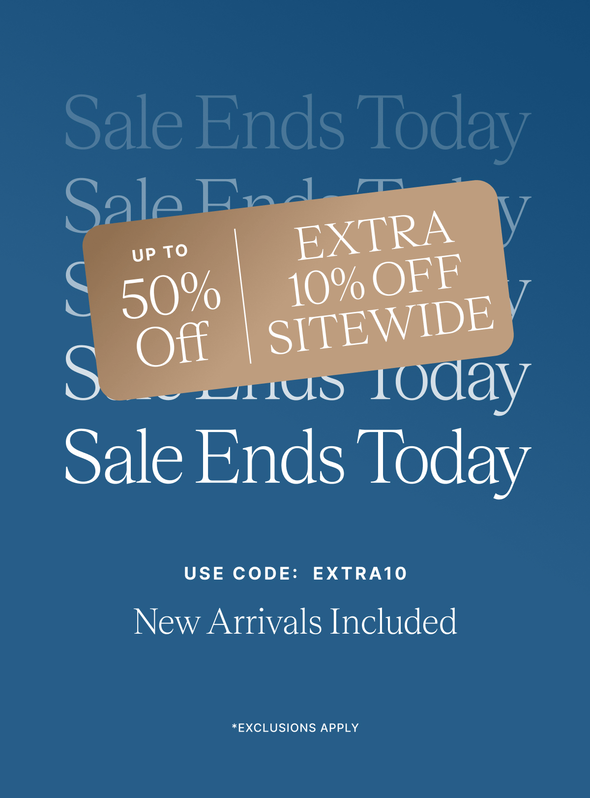 Sale Ends Today UP TO 50% Off EXTRA 10% OFF SITEWIDE USE CODE: EXTRA10 New Arrivals Included *EXCLUSIONIS APPLY