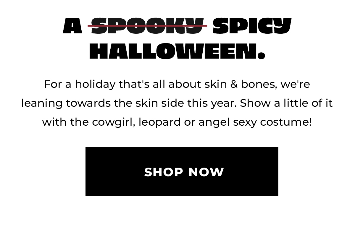 A Spicy Halloween. For a holiday that's all about skin & bones, we're leaning towards the skin side this year. Show a little of it with the cowgirl, leopard, or angel sexy costume. Shop Now.