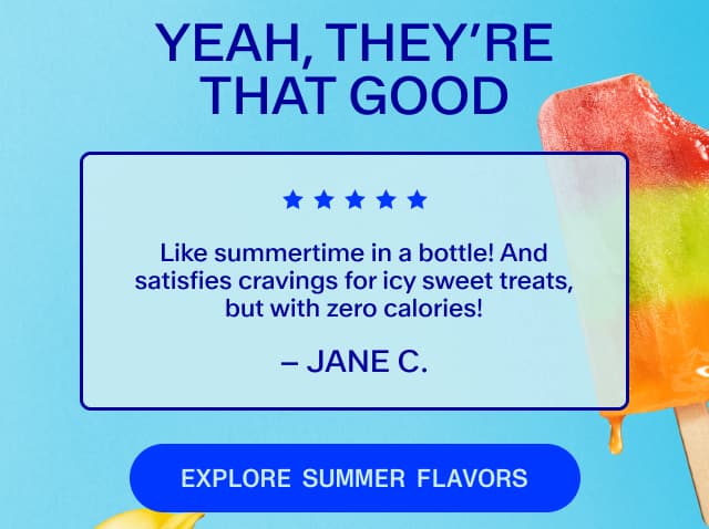 Yeah, our summer flavors are THAT good - save 35% on juicy hydration now!