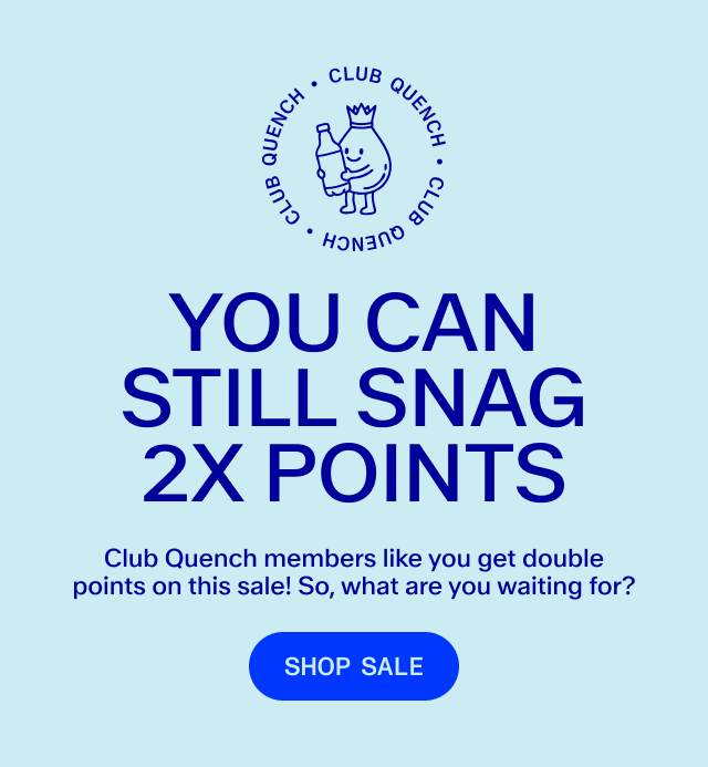 2x points just for you. Club Quench members get some really good perks! Water you waiting for? Shop the sale.