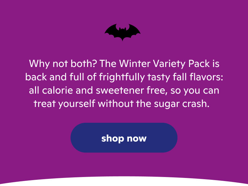 Why not both? The Winter Variety Pack is back, and it's all calorie and sweetener free. Shop Now Why not both? The Winter Variety Pack is back, and it's all calorie and sweetener free. Shop Now