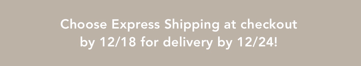 Choose Express Shipping at checkout by 12/18 for delivery by 12/24!