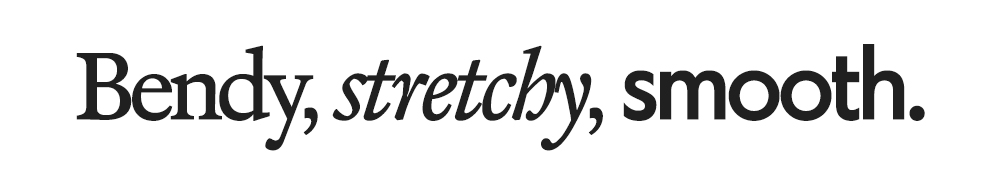 Bendy, stretchy, smooth.