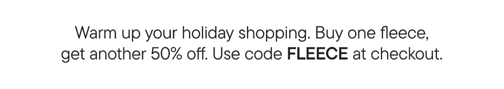 Warm up your holiday shopping. Buy one fleece, get another 50% off. Use code FLEECE at checkout.​