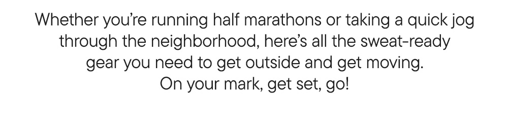 Whether you’re running half marathons or taking a quick jog through the neighborhood, here’s all the sweat-ready gear you need to get outside and get moving. On your mark, get set, go!