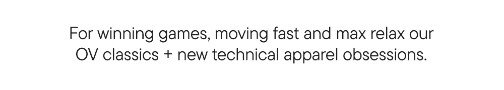 For winning games, moving fast and max relax our OV classics + new technical apparel obsessions.
