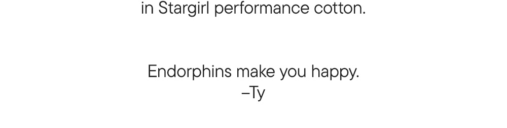 in Stargirl performance cotton.​ ​  Endorphins make you happy.​ –Ty