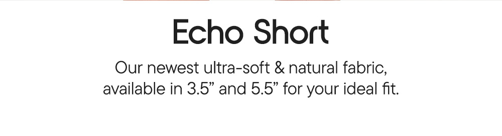 Echo Short​  Our newest ultra-soft & natural fabric, available in 3.5" and 5.5" for your ideal fit.