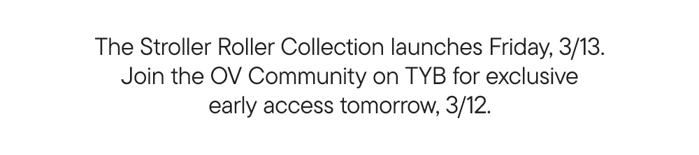 The Stroller Roller Collection launches Friday, 3/13. Join the OV Community on TYB for exclusive early access tomorrow, 3/12.