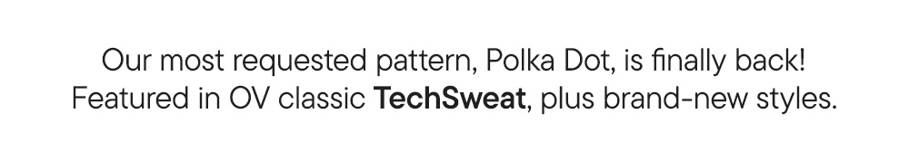 Our most requested pattern, Polka Dot, is finally back! Featured in OV classic TechSweat, plus brand-new styles.