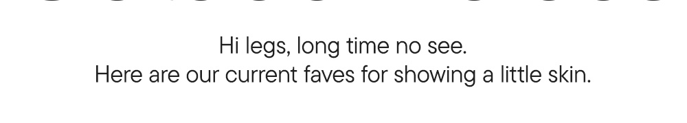 Hi legs, long time no see. Here are our current faves for showing a little skin.​